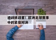 金年会登陆-关于迎战挑战者！欧洲足球赛事中的紧张对决的信息