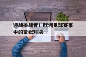 金年会登陆-关于迎战挑战者！欧洲足球赛事中的紧张对决的信息