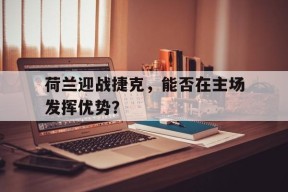 金年会登陆-荷兰迎战捷克，能否在主场发挥优势？的简单介绍