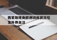 金年会官网-包含西蒙斯现身欧洲训练状况引发外界关注的词条