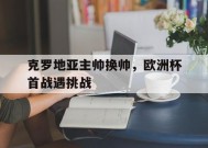 金年会入口-克罗地亚主帅换帅，欧洲杯首战遇挑战的简单介绍