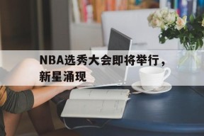 金年会下载-NBA选秀大会即将举行，新星涌现的简单介绍