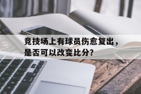 金年会入口-竞技场上有球员伤愈复出，是否可以改变比分？