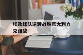 金年会登陆-包含埃及球队逆转战胜意大利力克强敌的词条