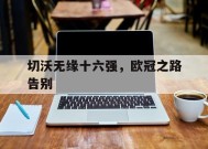 金年会官网-包含切沃无缘十六强，欧冠之路告别的词条