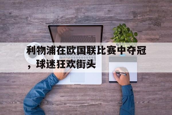 包含利物浦在欧国联比赛中夺冠,球迷狂欢街头的词条 包含利物浦在欧国联比赛中夺冠,球迷狂欢街头的词条